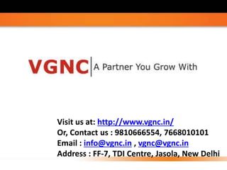 Visit us at: http://www.vgnc.in/
Or, Contact us : 9810666554, 7668010101
Email : info@vgnc.in , vgnc@vgnc.in
Address : FF-7, TDI Centre, Jasola, New Delhi
 