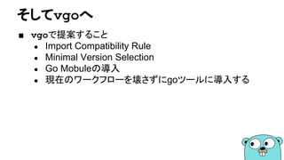 そしてvgoへ
■ vgoで提案すること
● Import Compatibility Rule
● Minimal Version Selection
● Go Mobuleの導入
● 現在のワークフローを壊さずにgoツールに導入する
 