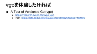 vgoを体験したければ
■ A Tour of Versioned Go (vgo)
● https://research.swtch.com/vgo-tour
● 和訳：https://qiita.com/nekketsuuu/items/589bc29f00b507492a96
 