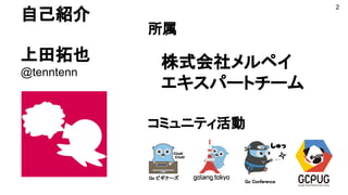 自己紹介
上田拓也
@tenntenn
所属
コミュニティ活動
Go ビギナーズ
Go Conference
上田拓也
@tenntenn
株式会社メルペイ
エキスパートチーム
2
 