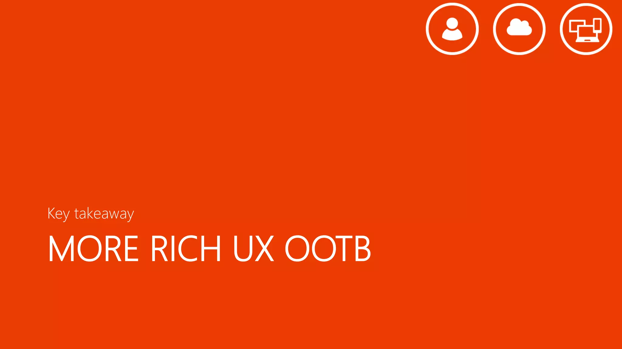 MORE RICH UX OOTB
Key takeaway
 