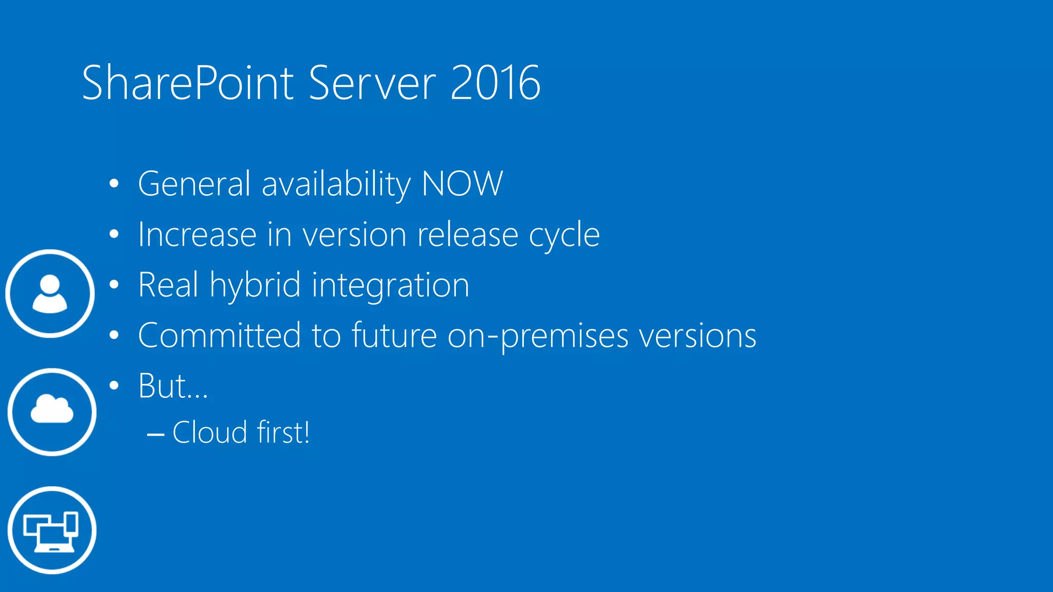 SharePoint Server 2016
• General availability NOW
• Increase in version release cycle
• Real hybrid integration
• Committed to future on-premises versions
• But…
– Cloud first!
 