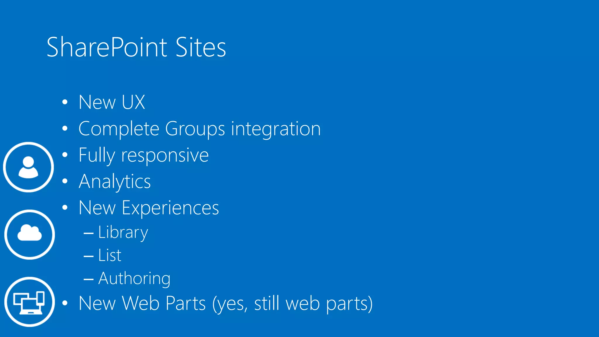 SharePoint Sites
• New UX
• Complete Groups integration
• Fully responsive
• Analytics
• New Experiences
– Library
– List
– Authoring
• New Web Parts (yes, still web parts)
 