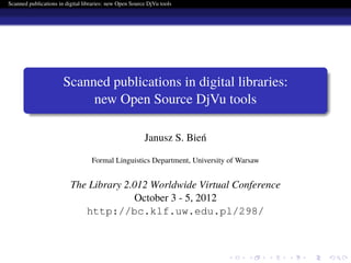 . . . . . .
Scanned publications in digital libraries: new Open Source DjVu tools
.
.
. ..
.
.
Scanned publications in digital libraries:
new Open Source DjVu tools
Janusz S. Bień
Formal Linguistics Department, University of Warsaw
The Library 2.012 Worldwide Virtual Conference
October 3 - 5, 2012
http://bc.klf.uw.edu.pl/298/
 