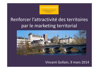 Renforcer l’attractivité des territoires
par le marketing territorial
Vincent Gollain, 9 mars 2014
 