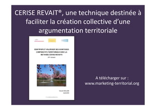 CERISE REVAIT®, une technique destinée à
faciliter la création collective d’une
argumentation territoriale
A télécharger sur :
www.marketing-territorial.org
 