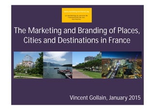 The Marketing and Branding of Places,
Cities and Destinations in France
Vincent Gollain, January 2015
 
