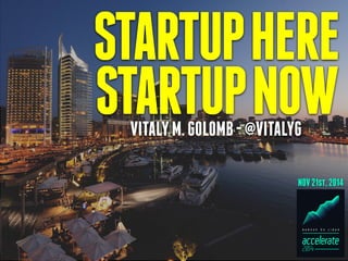 STARTUP HERE 
STARTUP NOW 
VITALY M. GOLOMB - @VITALYG 
NOV 21st, 2014 
 