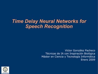 Time Delay Neural Networks for
     Speech Recognition



                             Víctor González Pacheco
             Técnicas de IA con Inspiración Biológica
           Máster en Ciencia y Tecnología Informática
                                          Enero 2009
 