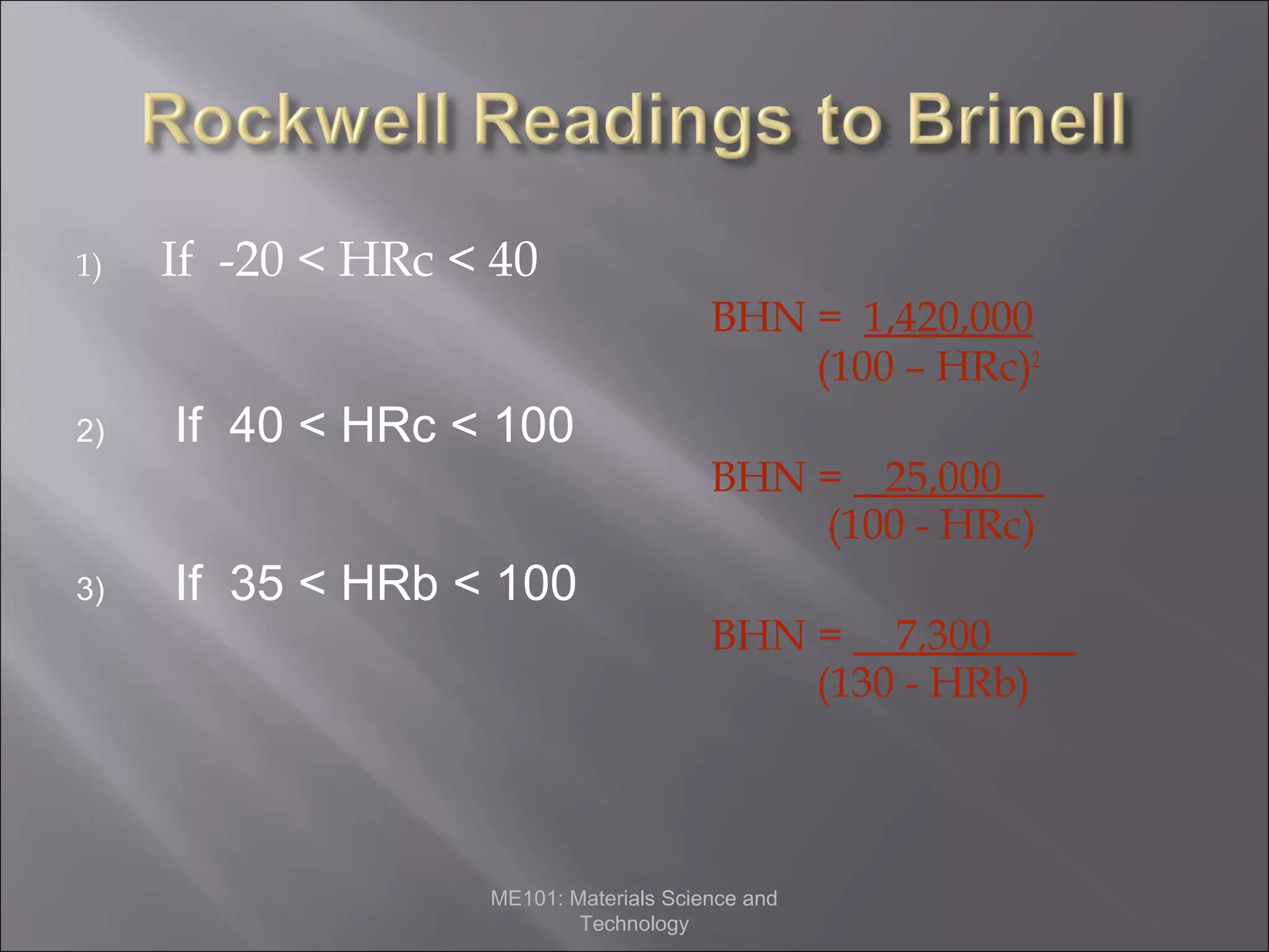 1)

If -20 < HRc < 40
BHN = 1,420,000
(100 – HRc)2

2)

3)

If 40 < HRc < 100
If 35 < HRb < 100

BHN = 25,000__
(100 - HRc)
BHN = 7,300____
(130 - HRb)

ME101: Materials Science and
Technology

 