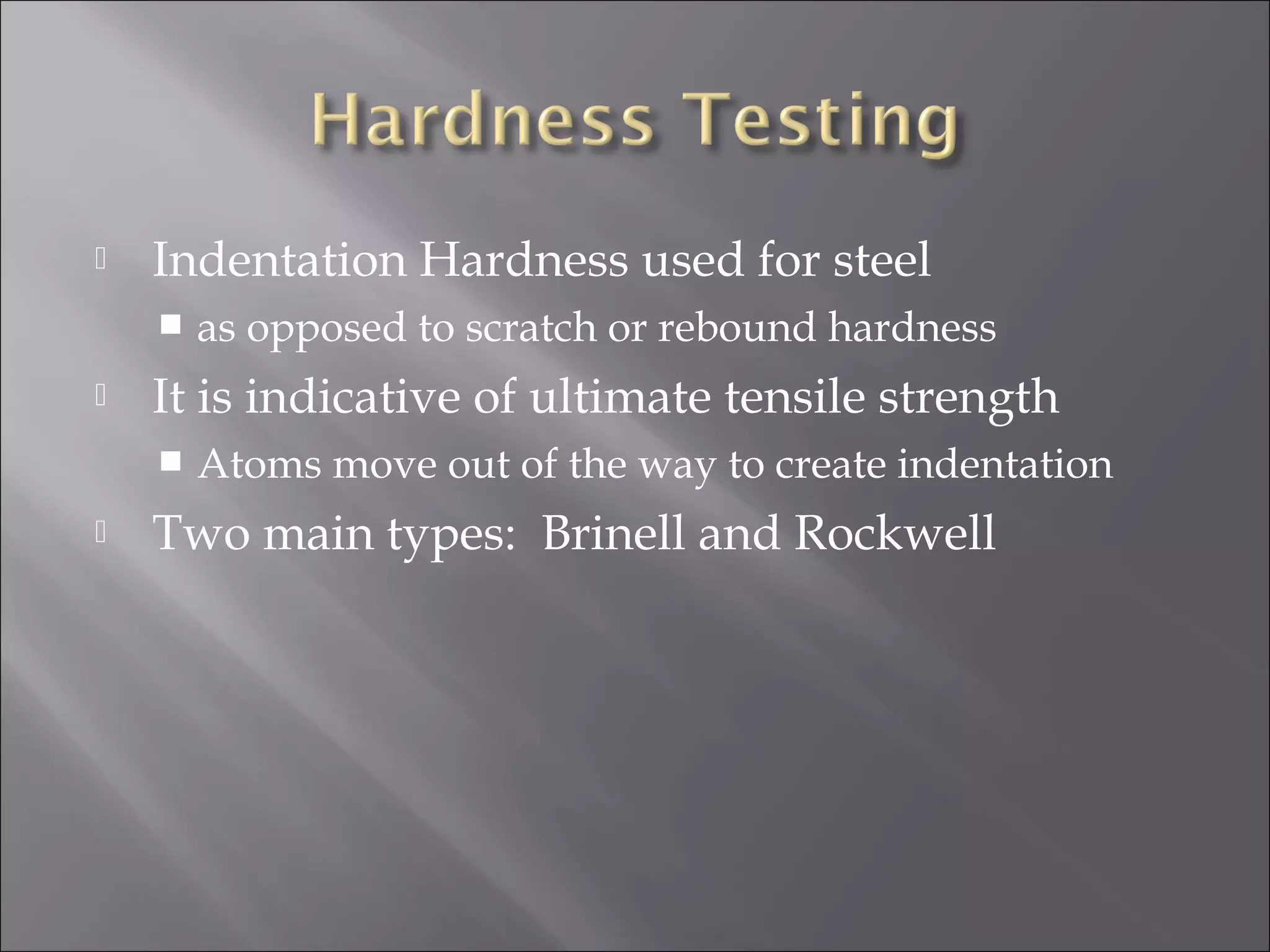 

Indentation Hardness used for steel




It is indicative of ultimate tensile strength




as opposed to scratch or rebound hardness
Atoms move out of the way to create indentation

Two main types: Brinell and Rockwell

 