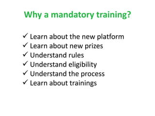 Why a mandatory training?
 Learn about the new platform
 Learn about new prizes
 Understand rules
 Understand eligibil...