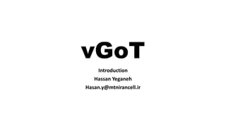 vGoT
Introduction
Hassan Yeganeh
Hasan.y@mtnirancell.ir
 