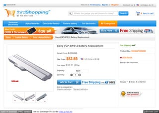 BOOKMARK                                                                                    Welcome to Thirdshopping Sign in or Register   |   Contact Us |         US Dollars ($)



                                                                                   What's the gadget you will choose for today?                                         0 item in cart!



      Consumer
                       Laptop Batteries    Camcorder battery         Camera battery              Car Electronics       All Categories
      Electronics




    Home     Laptop Battery    Sony Laptop Battery        Sony VGP-BPS12 Battery Replacement



                                                             Sony VGP-BPS12 Battery Replacement
                                                                                                                                               Product Sku: 108022/108022H
                                                             Retail Price: $118.56

                                                                                                                                                   Write Review
                                                             Our Price:   $82.85                    US Dollars ($)
                                                                                                                                               Share it on Facebook
                                                             You save: $35.71 (30%)

                                                             Capacity:                  6Cell

                                                             Quantity:              1



                                                                 Add to Cart                                                                   Google +1 & Share it on tw itter


                                                             Add to compare list
                                                             Shipping methods      Payment methods




open in browser PRO version     Are you a developer? Try out the HTML to PDF API                                                                                            pdfcrowd.com
 