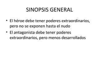SINOPSIS GENERAL
• El héroe debe tener poderes extraordinarios,
  pero no se exponen hasta el nudo
• El antagonista debe tener poderes
  extraordinarios, pero menos desarrollados
 