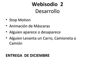 Webisodio 2
                 Desarrollo
•   Stop Motion
•   Animación de Máscaras
•   Alguien aparece o desaparece
•   Alguien Levanta un Carro, Camioneta o
    Camión

ENTREGA DE DICIEMBRE
 