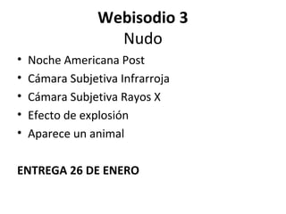 Webisodio 3
                   Nudo
•   Noche Americana Post
•   Cámara Subjetiva Infrarroja
•   Cámara Subjetiva Rayos X
•   Efecto de explosión
•   Aparece un animal

ENTREGA 26 DE ENERO
 