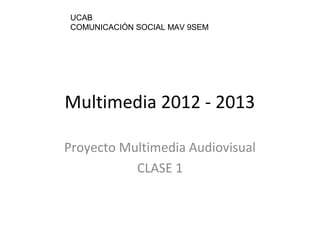 UCAB
 COMUNICACIÓN SOCIAL MAV 9SEM




Multimedia 2012 - 2013

Proyecto Multimedia Audiovisual
           CLASE 1
 