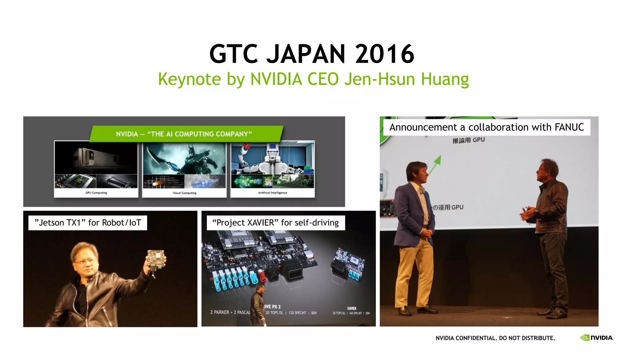 NVIDIA CONFIDENTIAL. DO NOT DISTRIBUTE.
GTC JAPAN 2016
Keynote by NVIDIA CEO Jen-Hsun Huang
Announcement a collaboration with FANUC
“Project XAVIER” for self-driving”Jetson TX1” for Robot/IoT
 