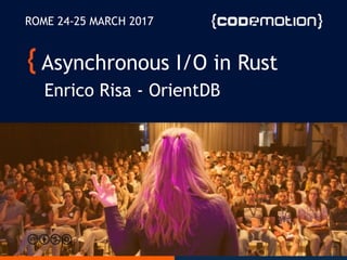 Asynchronous I/O in Rust
Enrico Risa - OrientDB
ROME 24-25 MARCH 2017
 