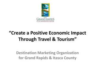 “Create a Positive Economic Impact
Through Travel & Tourism”
Destination Marketing Organization
for Grand Rapids & Itasca County

 