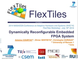 www.flextiles.eu
FlexTiles
Dynamically Reconfigurable Embedded
FPGA System
2014 NASA/ESA Conference on Adaptive Hardware and Systems (AHS’14)
FlexTiles Workshop - July 18th 2014
Antoine COURTAY, Olivier SENTIEYS★, Christophe HURIAUX
 University of Rennes 1
★ Inria
 
