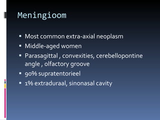 Meningioom Most common extra-axial neoplasm Middle-aged women Parasagittal , convexities, cerebellopontine angle , olfactory groove 90% supratentorieel 1% extraduraal, sinonasal cavity 