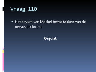 Vraag 110 Het cavum van Meckel bevat takken van de nervus abducens.  Onjuist  