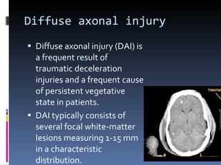 Diffuse axonal injury Diffuse axonal injury (DAI) is a frequent result of traumatic deceleration injuries and a frequent cause of persistent vegetative state in patients.  DAI typically consists of several focal white-matter lesions measuring 1-15 mm in a characteristic distribution.  