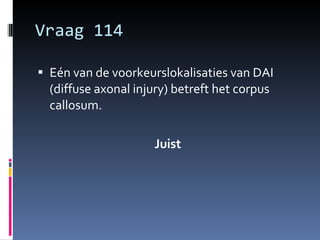 Vraag 114 Eén van de voorkeurslokalisaties van DAI (diffuse axonal injury) betreft het corpus callosum. Juist  