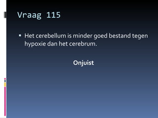 Vraag 115 Het cerebellum is minder goed bestand tegen hypoxie dan het cerebrum. Onjuist 