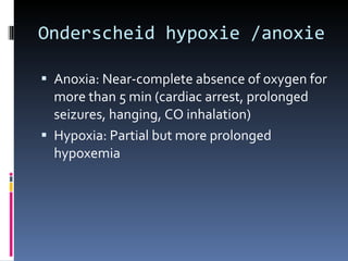 Onderscheid hypoxie /anoxie Anoxia: Near-complete absence of oxygen for more than 5 min (cardiac arrest, prolonged seizures, hanging, CO inhalation) Hypoxia: Partial but more prolonged hypoxemia 