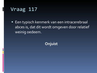Vraag 117 Een typisch kenmerk van een intracerebraal abces is, dat dit wordt omgeven door relatief weinig oedeem. Onjuist 