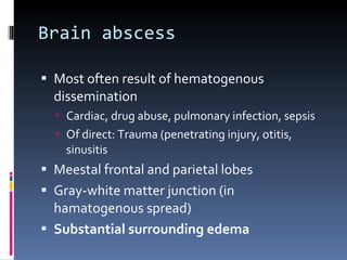 Brain abscess Most often result of hematogenous dissemination  Cardiac, drug abuse, pulmonary infection, sepsis Of direct: Trauma (penetrating injury, otitis, sinusitis Meestal frontal and parietal lobes Gray-white matter junction (in hamatogenous spread) Substantial surrounding edema 