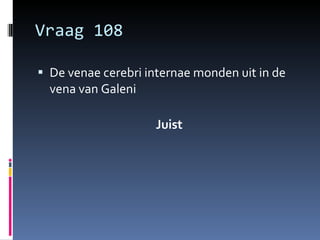 Vraag 108 De venae cerebri internae monden uit in de vena van Galeni Juist 