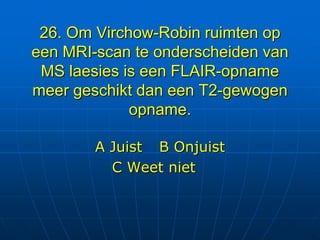 26. Om Virchow-Robin ruimten op
een MRI-scan te onderscheiden van
 MS laesies is een FLAIR-opname
meer geschikt dan een T2-gewogen
             opname.

        A Juist B Onjuist
          C Weet niet
 