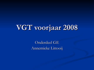 VGT voorjaar 2008 Onderdeel GE Annemieke Littooij 
