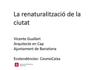 La renaturalització de la
ciutat
Vicente Guallart
Arquitecte en Cap
Ajuntament de Barcelona
Ecotendències- CosmoCaixa
Ajuntament de Barcelona
HàbitatUrbà
 
