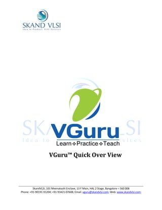 VGuru™ Quick Over View




         SkandVLSI, 101 Meenakashi Enclave, 13 F Main, HAL 2 Stage, Bangalore – 560 008
Phone: +91-90191-91204; +91-93421-07608; Email: vguru@skandvlsi.com; Web: www.skandvlsi.com;
 