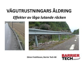 VÄGUTRUSTNINGARS ÅLDRING
Effekter av låga lutande räcken

Göran Fredriksson, Barrier Tech AB

 
