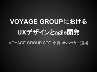 VOYAGE GROUPにおける
  UXデザインとagile開発
VOYAGE GROUP CTO 小賀 ＠ハッカー道場
 