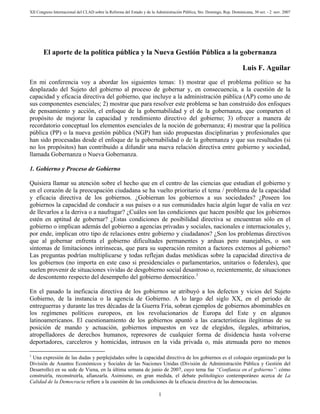 XII Congreso Internacional del CLAD sobre la Reforma del Estado y de la Administración Pública, Sto. Domingo, Rep. Dominicana, 30 oct. - 2 nov. 2007
El aporte de la política pública y la Nueva Gestión Pública a la gobernanza
Luis F. Aguilar
En mi conferencia voy a abordar los siguientes temas: 1) mostrar que el problema político se ha
desplazado del Sujeto del gobierno al proceso de gobernar y, en consecuencia, a la cuestión de la
capacidad y eficacia directiva del gobierno, que incluye a la administración pública (AP) como uno de
sus componentes esenciales; 2) mostrar que para resolver este problema se han construido dos enfoques
de pensamiento y acción, el enfoque de la gobernabilidad y el de la gobernanza, que comparten el
propósito de mejorar la capacidad y rendimiento directivo del gobierno; 3) ofrecer a manera de
recordatorio conceptual los elementos esenciales de la noción de gobernanza; 4) mostrar que la política
pública (PP) o la nueva gestión pública (NGP) han sido propuestas disciplinarias y profesionales que
han sido procesadas desde el enfoque de la gobernabilidad o de la gobernanza y que sus resultados (si
no los propósitos) han contribuido a difundir una nueva relación directiva entre gobierno y sociedad,
llamada Gobernanza o Nueva Gobernanza.
1. Gobierno y Proceso de Gobierno
Quisiera llamar su atención sobre el hecho que en el centro de las ciencias que estudian el gobierno y
en el corazón de la preocupación ciudadana se ha vuelto prioritario el tema / problema de la capacidad
y eficacia directiva de los gobiernos. ¿Gobiernan los gobiernos a sus sociedades? ¿Poseen los
gobiernos la capacidad de conducir a sus países o a sus comunidades hacia algún lugar de valía en vez
de llevarlos a la deriva o a naufragar? ¿Cuáles son las condiciones que hacen posible que los gobiernos
estén en aptitud de gobernar? ¿Estas condiciones de posibilidad directiva se encuentran sólo en el
gobierno o implican además del gobierno a agencias privadas y sociales, nacionales e internacionales y,
por ende, implican otro tipo de relaciones entre gobierno y ciudadanos? ¿Son los problemas directivos
que al gobernar enfrenta el gobierno dificultades permanentes y arduas pero manejables, o son
síntomas de limitaciones intrínsecas, que para su superación remiten a factores externos al gobierno?
Las preguntas podrían multiplicarse y todas reflejan dudas metódicas sobre la capacidad directiva de
los gobiernos (no importa en este caso si presidenciales o parlamentarios, unitarios o federales), que
suelen provenir de situaciones vividas de desgobierno social desastroso o, recientemente, de situaciones
de descontento respecto del desempeño del gobierno democrático.1
En el pasado la ineficacia directiva de los gobiernos se atribuyó a los defectos y vicios del Sujeto
Gobierno, de la instancia o la agencia de Gobierno. A lo largo del siglo XX, en el periodo de
entreguerras y durante las tres décadas de la Guerra Fría, sobran ejemplos de gobiernos abominables en
los regímenes políticos europeos, en los revolucionarios de Europa del Este y en algunos
latinoamericanos. El cuestionamiento de los gobiernos apuntó a las características ilegítimas de su
posición de mando y actuación, gobiernos impuestos en vez de elegidos, ilegales, arbitrarios,
atropelladores de derechos humanos, represores de cualquier forma de disidencia hasta volverse
deportadores, carceleros y homicidas, intrusos en la vida privada o, más atenuada pero no menos
1
Una expresión de las dudas y perplejidades sobre la capacidad directiva de los gobiernos es el coloquio organizado por la
División de Asuntos Económicos y Sociales de las Naciones Unidas (División de Administración Pública y Gestión del
Desarrollo) en su sede de Viena, en la última semana de junio de 2007, cuyo tema fue “Confianza en el gobierno”: cómo
construirla, reconstruirla, afianzarla. Asimismo, en gran medida, el debate politológico contemporáneo acerca de La
Calidad de la Democracia refiere a la cuestión de las condiciones de la eficacia directiva de las democracias.
1
 