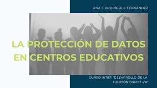 ANA I. RODRÍGUEZ FERNÁNDEZ
CURSO INTEF: "DESARROLLO DE LA
FUNCIÓN DIRECTIVA"
LA PROTECCIÓN DE DATOS
EN CENTROS EDUCATIVOS
 