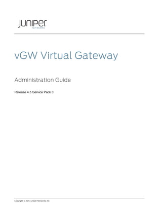 Copyright © 2011, Juniper Networks, Inc
vGW Virtual Gateway
Administration Guide
Release 4.5 Service Pack 3
 