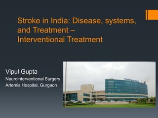 Stroke in India: Disease, systems,
and Treatment –
Interventional Treatment
Vipul Gupta
Neurointerventional Surgery
Artemis Hospital, Gurgaon
 