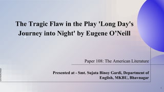 slidesmania.com
The Tragic Flaw in the Play 'Long Day's
Journey into Night' by Eugene O’Neill
Presented at - Smt. Sujata Binoy Gardi, Department of
English, MKBU, Bhavnagar
1
Paper 108: The American Literature
 