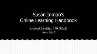 Susan Inman’s
Online Learning Handbook
created for ERL: 590 DOLE
June 2015
 