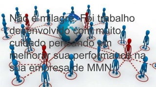 Não é milagre. Foi trabalho
desenvolvido com muito
cuidado pensando em
melhorar sua performance na
sua empresa de MMN.
 