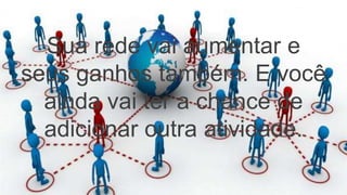 Sua rede vai aumentar e
seus ganhos também. E você
ainda vai ter a chance de
adicionar outra atividade.
 