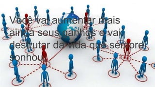 Você vai aumentar mais
ainda seus ganhos e vai
desfrutar da vida que sempre
sonhou.
 
